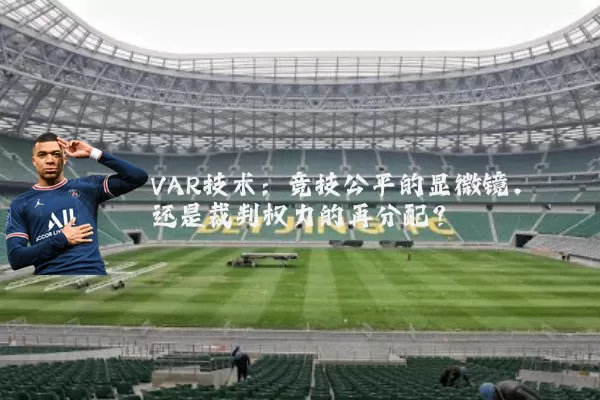 VAR技术:竞技公平的显微镜,还是裁判权力的再分配?