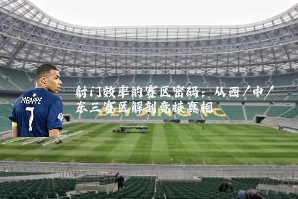 射门效率的赛区密码:从西/中/东三赛区解剖竞技真相