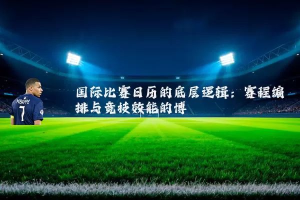 国际比赛日历的底层逻辑:赛程编排与竞技效能的博弈