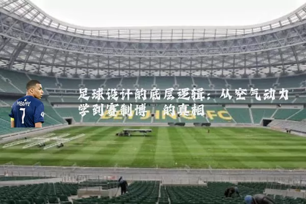 足球设计的底层逻辑：从空气动力学到赛制博弈的真相