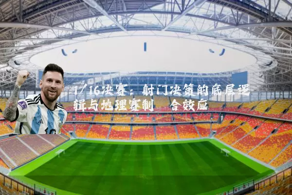 1/16决赛:射门决策的底层逻辑与地理赛制耦合效应