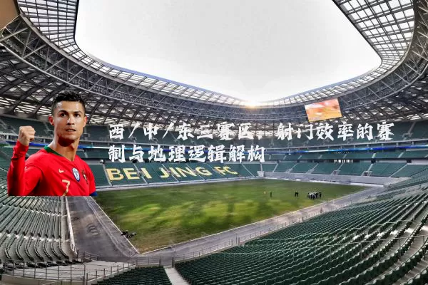 西/中/东三赛区:射门效率的赛制与地理逻辑解构
