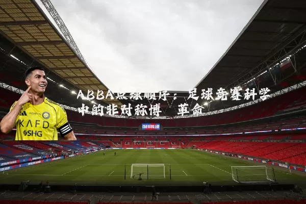 ABBA点球顺序:足球竞赛科学中的非对称博弈革命