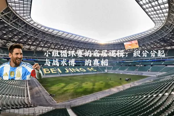小组循环赛的底层逻辑:积分分配与战术博弈的真相