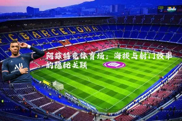 阿兹特克体育场:海拔与射门效率的隐秘关联