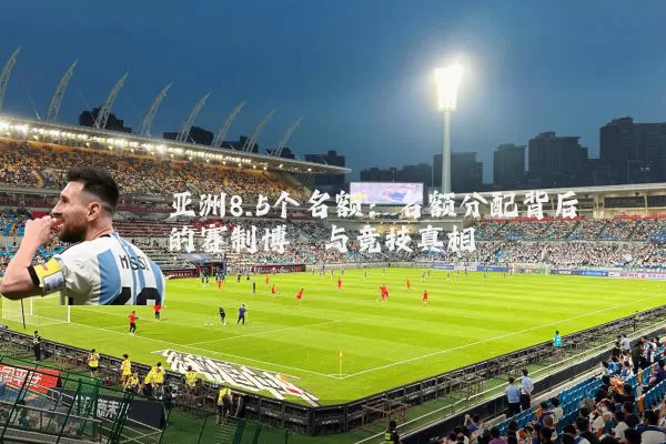 亚洲8.5个名额:名额分配背后的赛制博弈与竞技真相