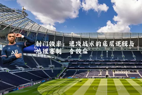 射门效率：进攻战术的底层逻辑与地理赛制耦合效应