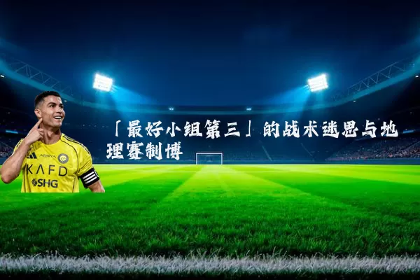 「最好小组第三」的战术迷思与地理赛制博弈
