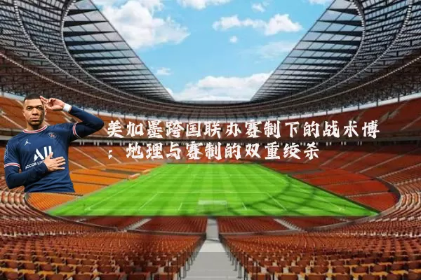 美加墨跨国联办赛制下的战术博弈:地理与赛制的双重绞杀