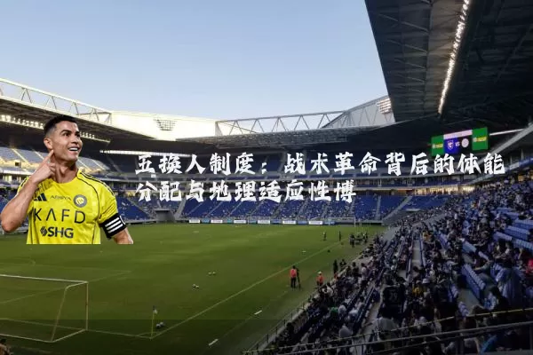 五换人制度:战术革命背后的体能分配与地理适应性博弈