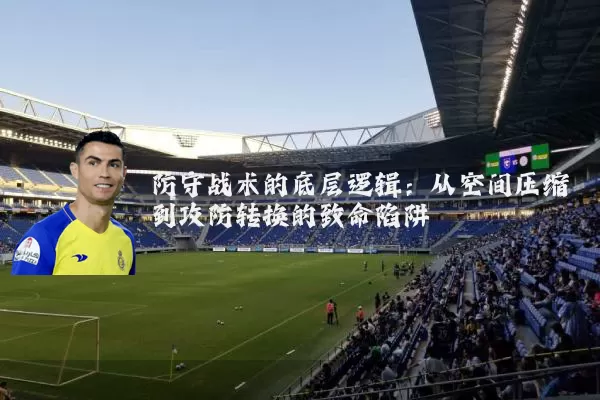 防守战术的底层逻辑:从空间压缩到攻防转换的致命陷阱