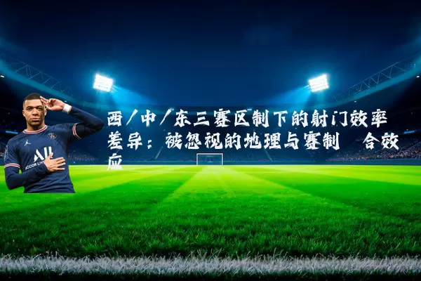 西/中/东三赛区制下的射门效率差异:被忽视的地理与赛制耦合效应