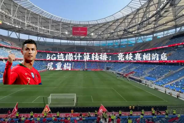 5G边缘计算转播:竞技真相的底层重构
