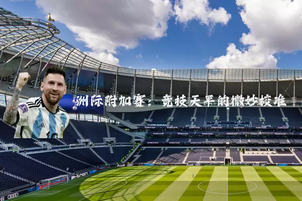 洲际附加赛：竞技天平的微妙校准