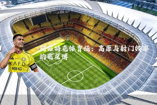 阿兹特克体育场:高原与射门效率的底层博弈
